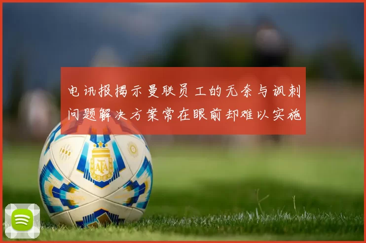 电讯报揭示曼联员工的无奈与讽刺问题解决方案常在眼前却难以实施