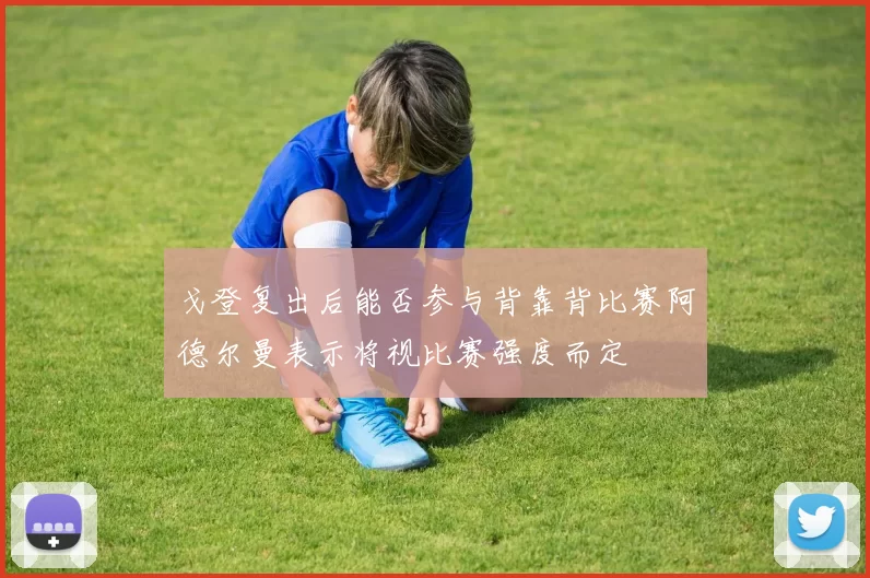戈登复出后能否参与背靠背比赛阿德尔曼表示将视比赛强度而定
