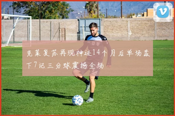 克莱复苏再现神迹14个月后单场轰下7记三分球震撼全场