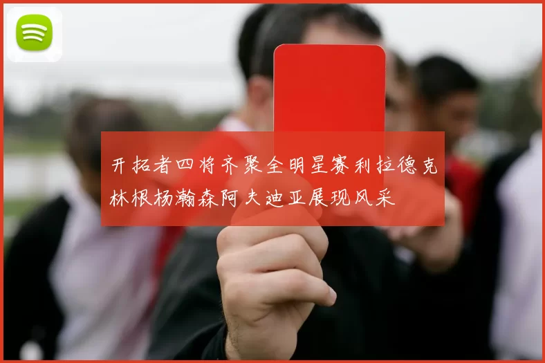 开拓者四将齐聚全明星赛利拉德克林根杨瀚森阿夫迪亚展现风采
