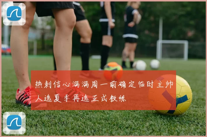 热刺信心满满周一前确定临时主帅人选夏季再选正式教练