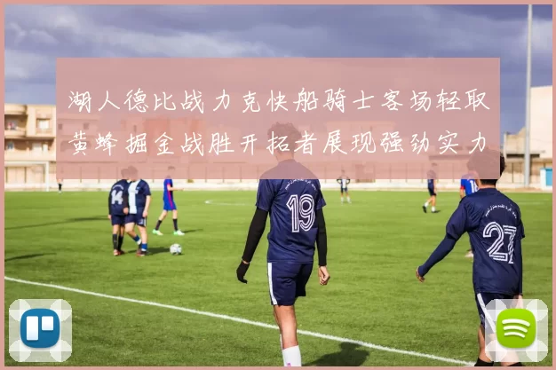 湖人德比战力克快船骑士客场轻取黄蜂掘金战胜开拓者展现强劲实力