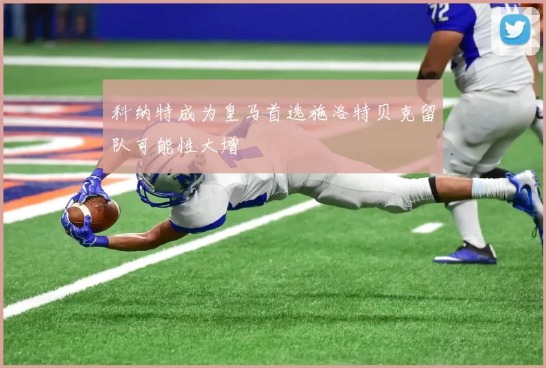 科纳特成为皇马首选施洛特贝克留队可能性大增